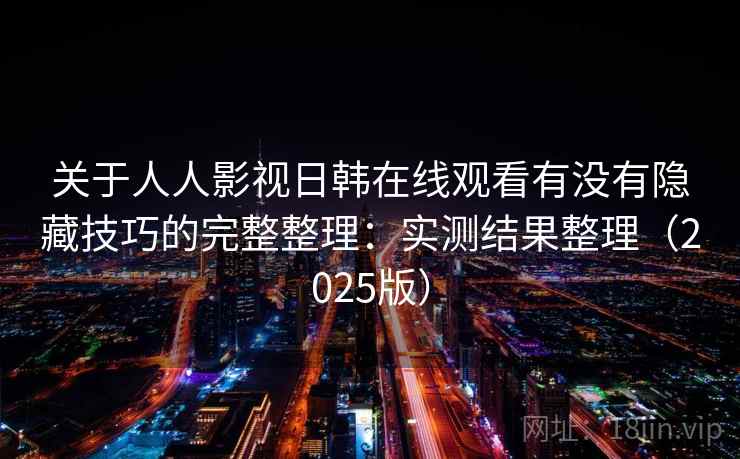 关于人人影视日韩在线观看有没有隐藏技巧的完整整理:实测结果整理(2025版) 第1张 关于人人影视日韩在线观看有没有隐藏技巧的完整整理:实测结果整理(2025版) 第1张