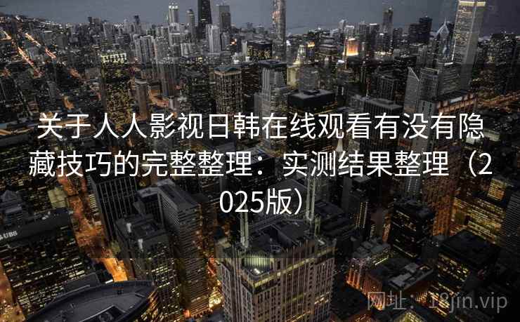 关于人人影视日韩在线观看有没有隐藏技巧的完整整理:实测结果整理(2025版) 第2张 关于人人影视日韩在线观看有没有隐藏技巧的完整整理:实测结果整理(2025版) 第2张