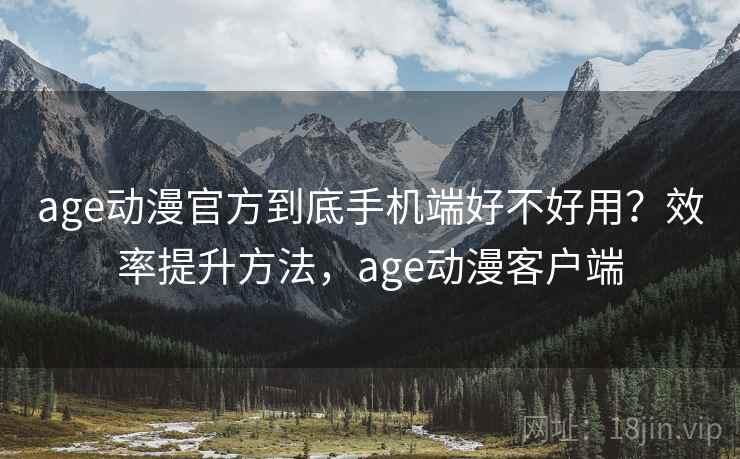 age动漫官方到底手机端好不好用？效率提升方法，age动漫客户端  第2张