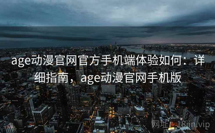 age动漫官网官方手机端体验如何：详细指南，age动漫官网手机版  第1张