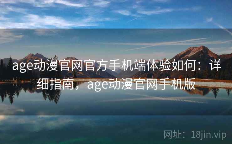 age动漫官网官方手机端体验如何：详细指南，age动漫官网手机版  第2张