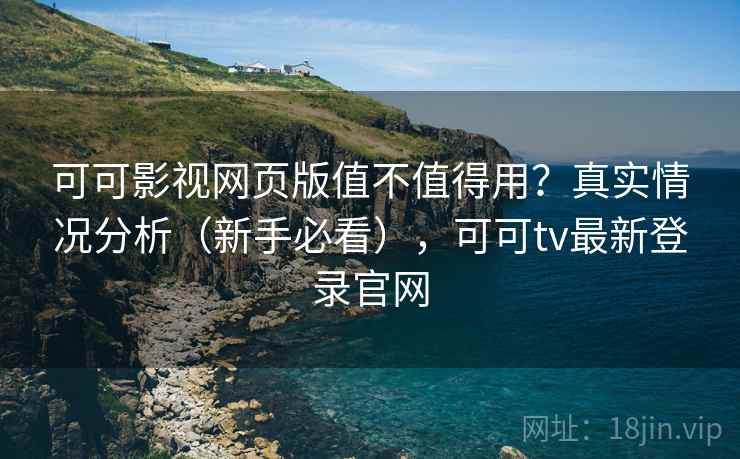 可可影视网页版值不值得用?真实情况分析(新手必看),可可tv最新登录官网 第2张 可可影视网页版值不值得用?真实情况分析(新手必看),可可tv最新登录官网 第2张