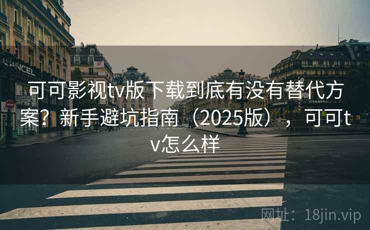可可影视tv版下载到底有没有替代方案?新手避坑指南(2025版),可可tv怎么样 第1张 可可影视tv版下载到底有没有替代方案?新手避坑指南(2025版),可可tv怎么样 第1张