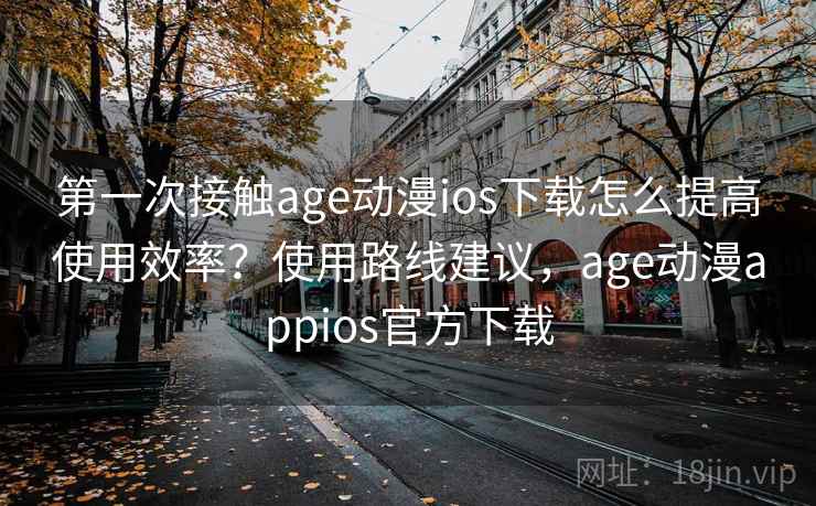第一次接触age动漫ios下载怎么提高使用效率？使用路线建议，age动漫appios官方下载  第2张