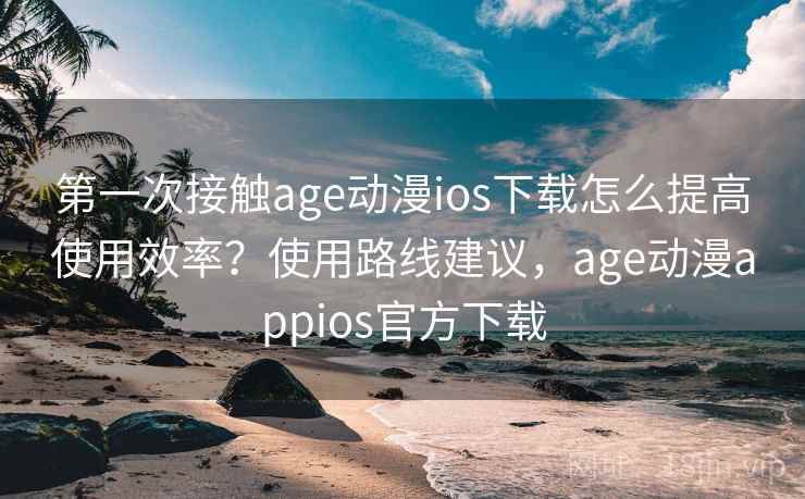 第一次接触age动漫ios下载怎么提高使用效率？使用路线建议，age动漫appios官方下载  第1张