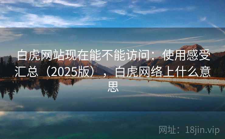 白虎网站现在能不能访问:使用感受汇总(2025版),白虎网络上什么意思 第2张 白虎网站现在能不能访问:使用感受汇总(2025版),白虎网络上什么意思 第2张