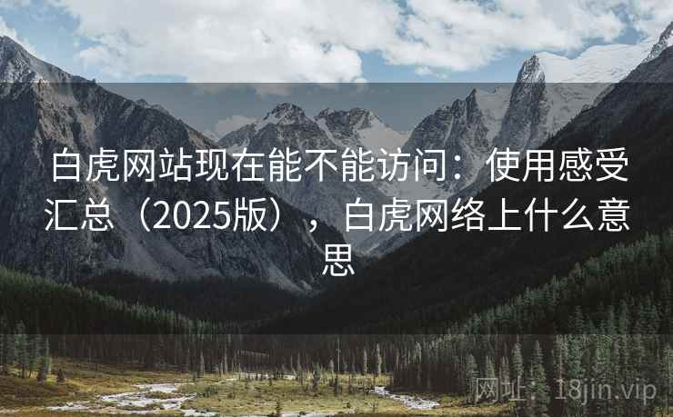 白虎网站现在能不能访问:使用感受汇总(2025版),白虎网络上什么意思 第1张 白虎网站现在能不能访问:使用感受汇总(2025版),白虎网络上什么意思 第1张