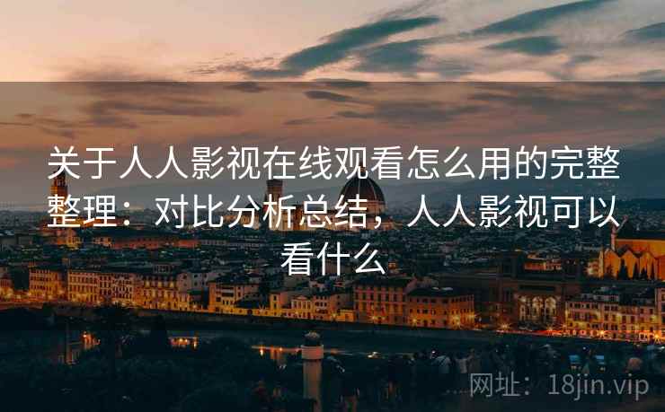 关于人人影视在线观看怎么用的完整整理：对比分析总结，人人影视可以看什么  第2张