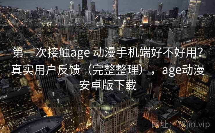 第一次接触age 动漫手机端好不好用？真实用户反馈（完整整理），age动漫安卓版下载  第2张