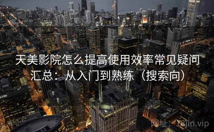 天美影院怎么提高使用效率常见疑问汇总：从入门到熟练（搜索向）  第1张