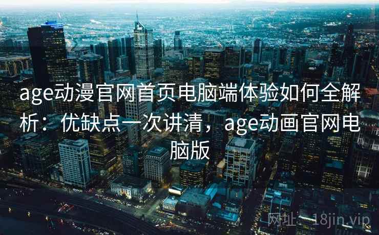 age动漫官网首页电脑端体验如何全解析：优缺点一次讲清，age动画官网电脑版  第2张