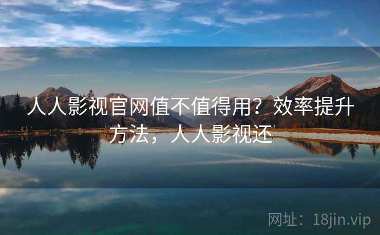 人人影视官网值不值得用？效率提升方法，人人影视还  第1张