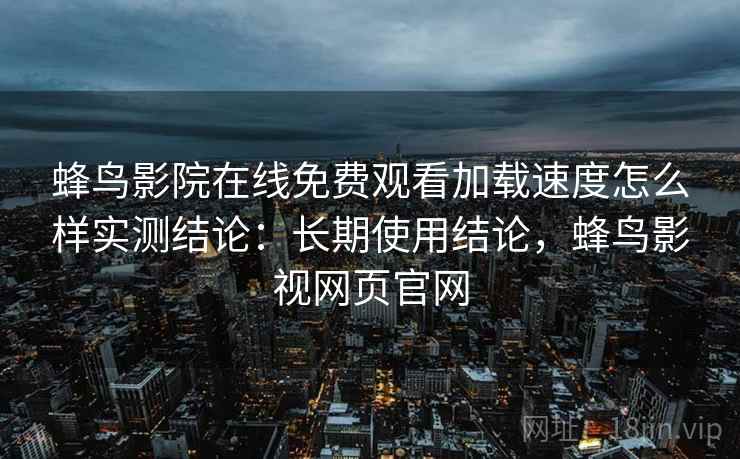 蜂鸟影院在线免费观看加载速度怎么样实测结论：长期使用结论，蜂鸟影视网页官网  第2张