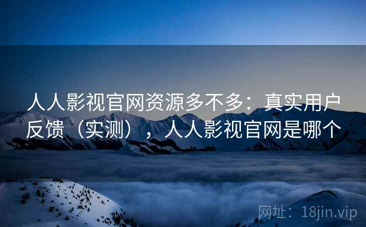 人人影视官网资源多不多：真实用户反馈（实测），人人影视官网是哪个  第2张