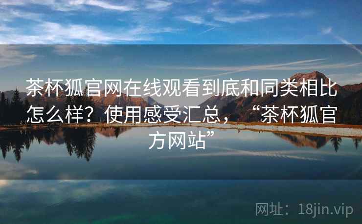 茶杯狐官网在线观看到底和同类相比怎么样？使用感受汇总，“茶杯狐官方网站”  第2张