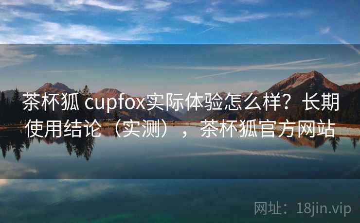 茶杯狐 cupfox实际体验怎么样？长期使用结论（实测），茶杯狐官方网站  第2张