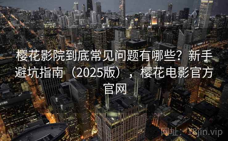 樱花影院到底常见问题有哪些？新手避坑指南（2025版），樱花电影官方官网  第1张