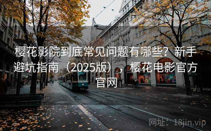樱花影院到底常见问题有哪些？新手避坑指南（2025版），樱花电影官方官网  第2张