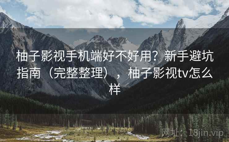 柚子影视手机端好不好用？新手避坑指南（完整整理），柚子影视tv怎么样  第2张