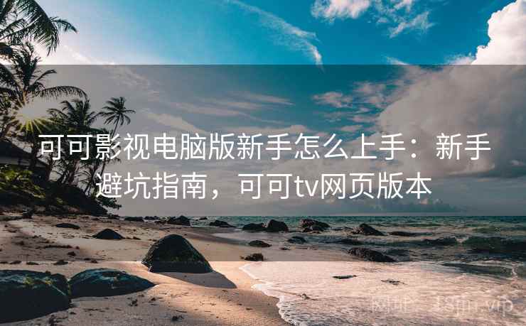 可可影视电脑版新手怎么上手：新手避坑指南，可可tv网页版本  第2张