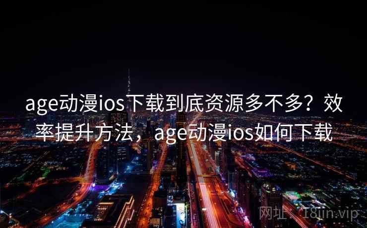 age动漫ios下载到底资源多不多？效率提升方法，age动漫ios如何下载  第2张