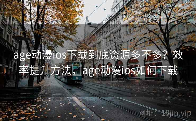 age动漫ios下载到底资源多不多？效率提升方法，age动漫ios如何下载  第1张