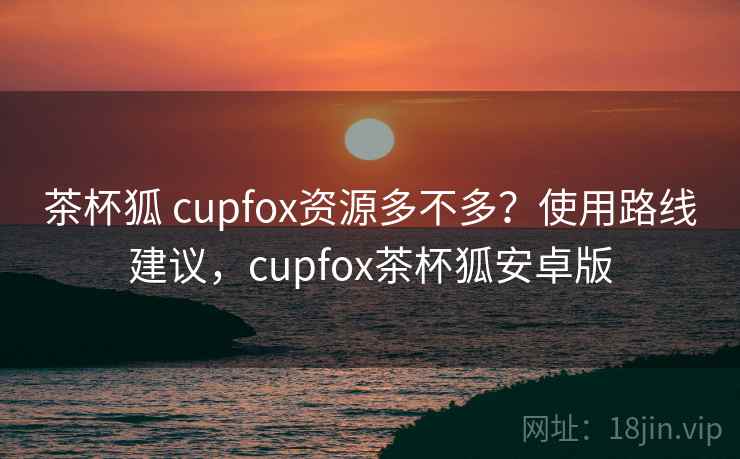 茶杯狐 cupfox资源多不多？使用路线建议，cupfox茶杯狐安卓版  第2张