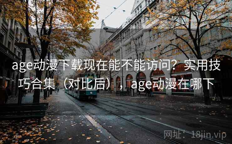 age动漫下载现在能不能访问？实用技巧合集（对比后），age动漫在哪下  第1张