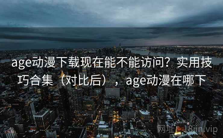 age动漫下载现在能不能访问？实用技巧合集（对比后），age动漫在哪下  第2张