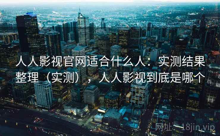人人影视官网适合什么人：实测结果整理（实测），人人影视到底是哪个  第2张