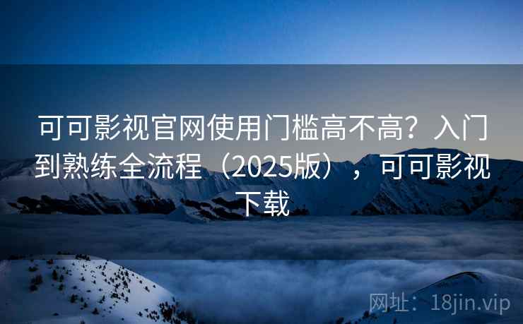 可可影视官网使用门槛高不高？入门到熟练全流程（2025版），可可影视下载  第2张
