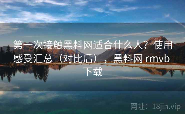 第一次接触黑料网适合什么人？使用感受汇总（对比后），黑料网 rmvb 下载  第2张