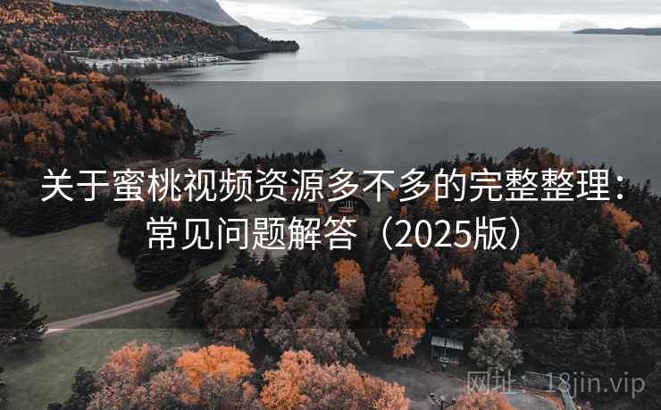 关于蜜桃视频资源多不多的完整整理：常见问题解答（2025版）  第1张
