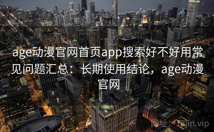 age动漫官网首页app搜索好不好用常见问题汇总：长期使用结论，age动漫 官网  第2张