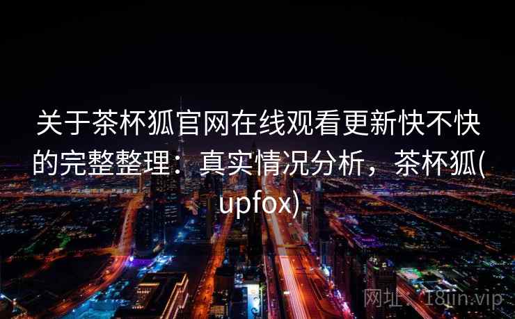 关于茶杯狐官网在线观看更新快不快的完整整理：真实情况分析，茶杯狐(upfox)  第1张