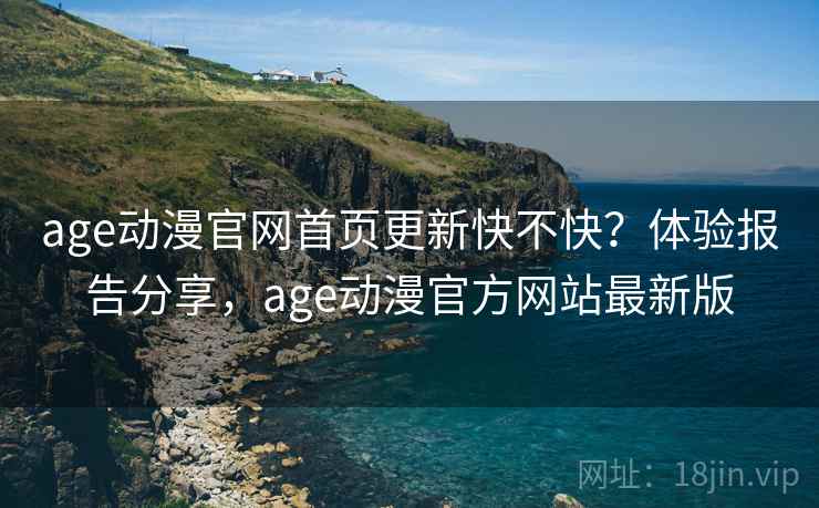 age动漫官网首页更新快不快？体验报告分享，age动漫官方网站最新版  第2张