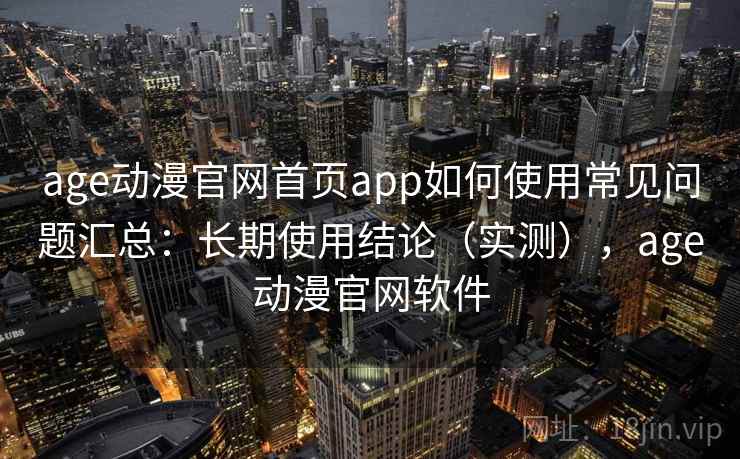 age动漫官网首页app如何使用常见问题汇总：长期使用结论（实测），age动漫官网软件  第2张