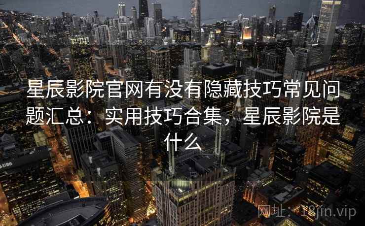 星辰影院官网有没有隐藏技巧常见问题汇总：实用技巧合集，星辰影院是什么  第2张