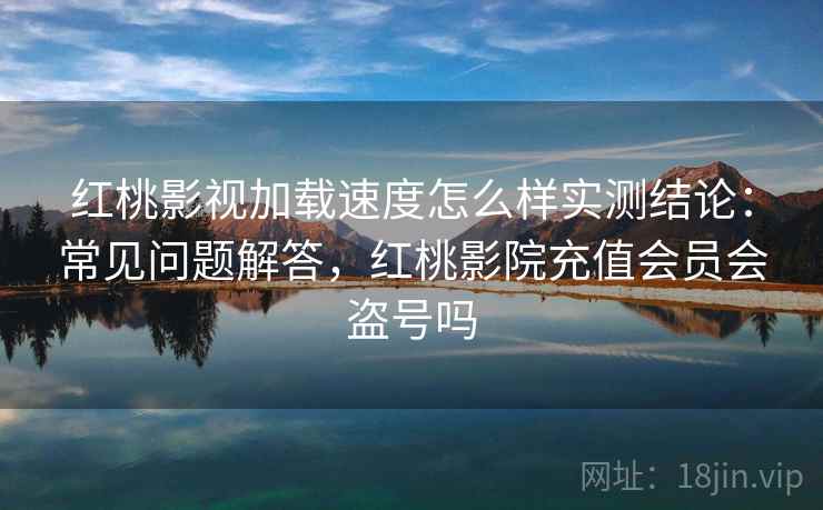 红桃影视加载速度怎么样实测结论：常见问题解答，红桃影院充值会员会盗号吗  第2张