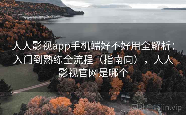 人人影视app手机端好不好用全解析：入门到熟练全流程（指南向），人人影视官网是哪个  第1张