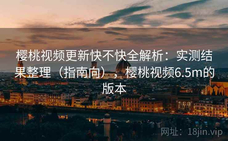 樱桃视频更新快不快全解析：实测结果整理（指南向），樱桃视频6.5m的版本  第2张