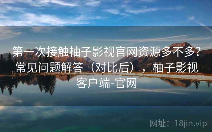 第一次接触柚子影视官网资源多不多？常见问题解答（对比后），柚子影视客户端-官网  第2张