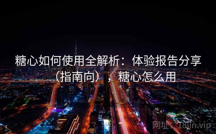 糖心如何使用全解析：体验报告分享（指南向），糖心怎么用  第2张