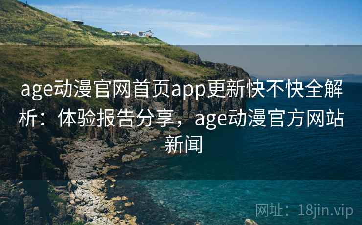 age动漫官网首页app更新快不快全解析：体验报告分享，age动漫官方网站 新闻  第1张