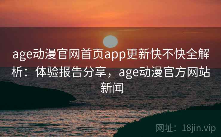 age动漫官网首页app更新快不快全解析：体验报告分享，age动漫官方网站 新闻  第2张