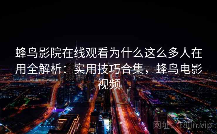 蜂鸟影院在线观看为什么这么多人在用全解析：实用技巧合集，蜂鸟电影视频  第2张