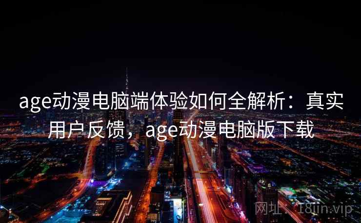 age动漫电脑端体验如何全解析：真实用户反馈，age动漫电脑版下载  第2张