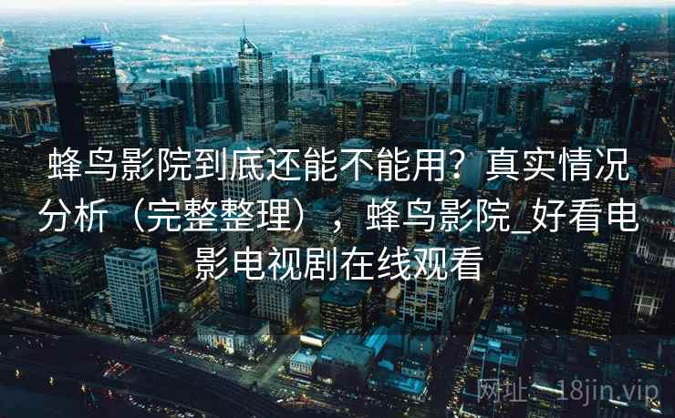 蜂鸟影院到底还能不能用？真实情况分析（完整整理），蜂鸟影院_好看电影电视剧在线观看  第2张