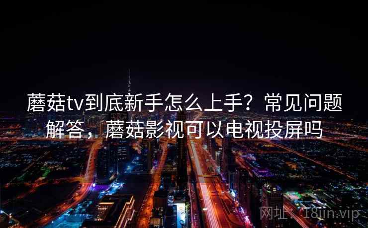 蘑菇tv到底新手怎么上手？常见问题解答，蘑菇影视可以电视投屏吗  第2张
