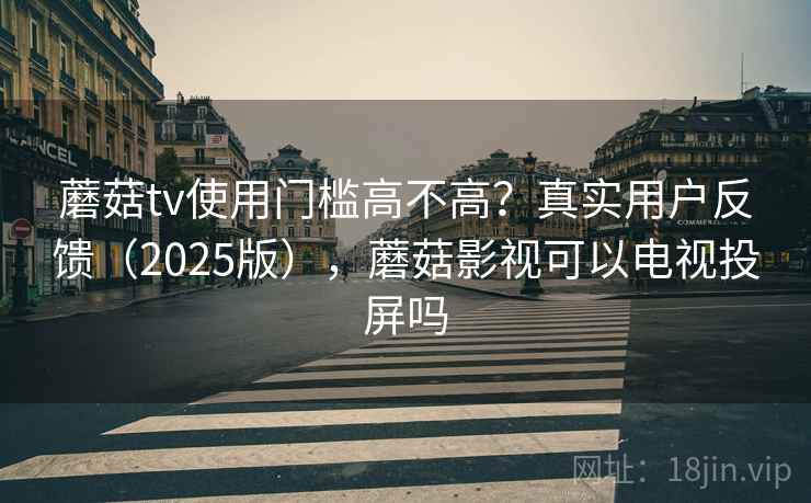 蘑菇tv使用门槛高不高？真实用户反馈（2025版），蘑菇影视可以电视投屏吗  第1张